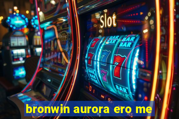 bronwin aurora ero me